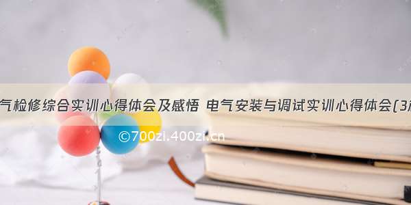 电气检修综合实训心得体会及感悟 电气安装与调试实训心得体会(3篇)