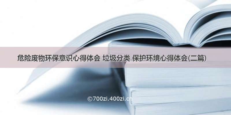 危险废物环保意识心得体会 垃圾分类 保护环境心得体会(二篇)