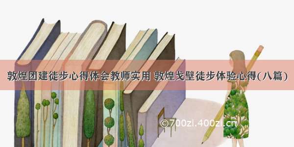 敦煌团建徒步心得体会教师实用 敦煌戈壁徒步体验心得(八篇)