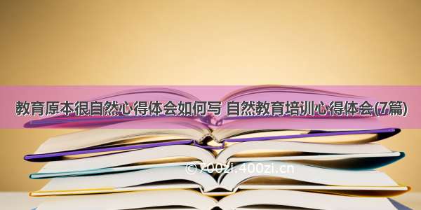 教育原本很自然心得体会如何写 自然教育培训心得体会(7篇)