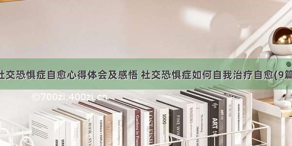 社交恐惧症自愈心得体会及感悟 社交恐惧症如何自我治疗自愈(9篇)