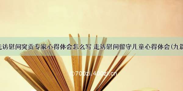 走访慰问突贡专家心得体会怎么写 走访慰问留守儿童心得体会(九篇)