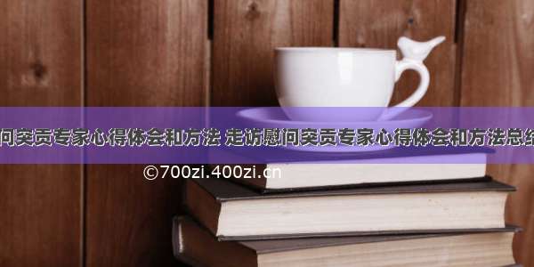 走访慰问突贡专家心得体会和方法 走访慰问突贡专家心得体会和方法总结(三篇)