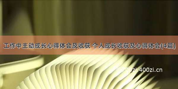 工作中主动成长心得体会及收获 个人成长收获及心得体会(4篇)