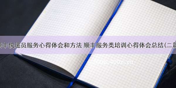 顺丰快递员服务心得体会和方法 顺丰服务类培训心得体会总结(二篇)