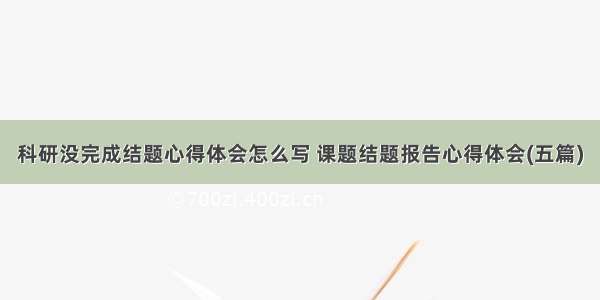 科研没完成结题心得体会怎么写 课题结题报告心得体会(五篇)