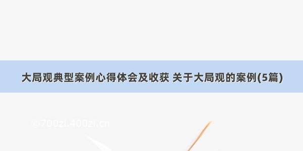 大局观典型案例心得体会及收获 关于大局观的案例(5篇)