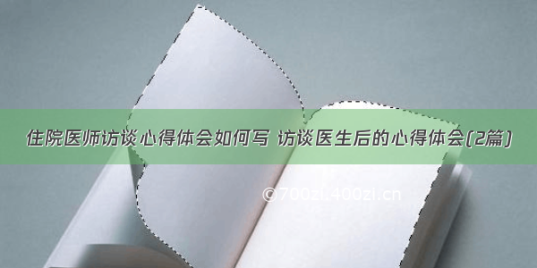 住院医师访谈心得体会如何写 访谈医生后的心得体会(2篇)