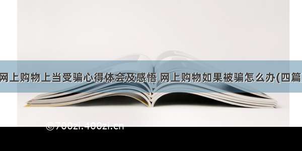 网上购物上当受骗心得体会及感悟 网上购物如果被骗怎么办(四篇)