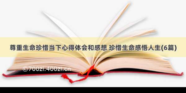 尊重生命珍惜当下心得体会和感想 珍惜生命感悟人生(6篇)