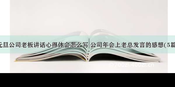 元旦公司老板讲话心得体会怎么写 公司年会上老总发言的感想(5篇)