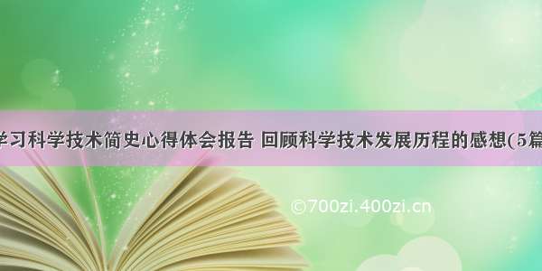 学习科学技术简史心得体会报告 回顾科学技术发展历程的感想(5篇)