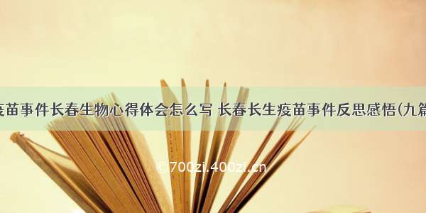 疫苗事件长春生物心得体会怎么写 长春长生疫苗事件反思感悟(九篇)