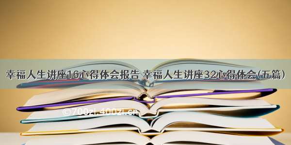 幸福人生讲座16心得体会报告 幸福人生讲座32心得体会(五篇)