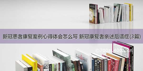 新冠患者康复案例心得体会怎么写 新冠康复者亲述后遗症(3篇)