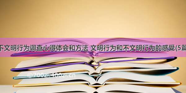 不文明行为调查心得体会和方法 文明行为和不文明行为的感受(5篇)