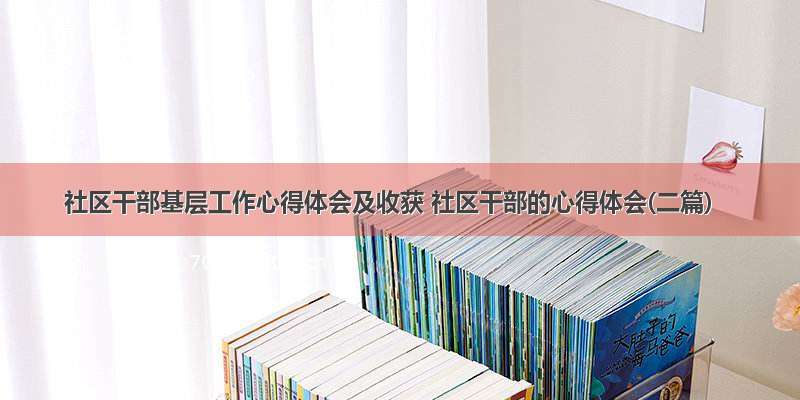 社区干部基层工作心得体会及收获 社区干部的心得体会(二篇)