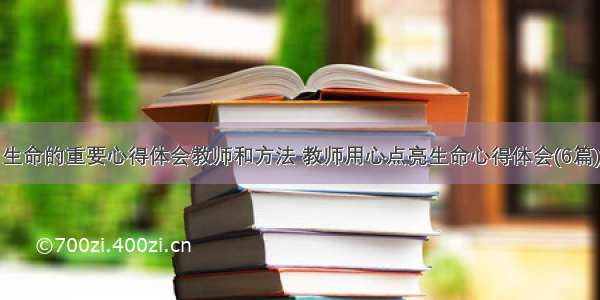 生命的重要心得体会教师和方法 教师用心点亮生命心得体会(6篇)