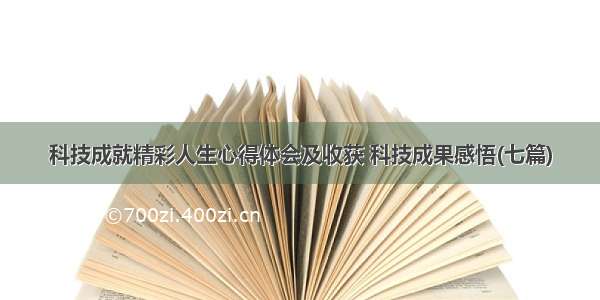 科技成就精彩人生心得体会及收获 科技成果感悟(七篇)