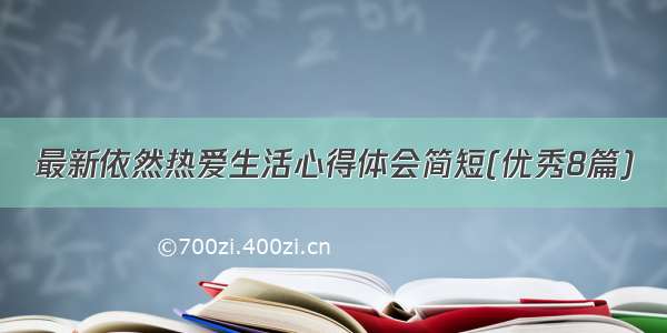 最新依然热爱生活心得体会简短(优秀8篇)