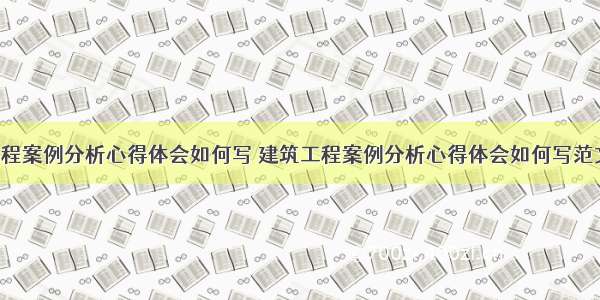 建筑工程案例分析心得体会如何写 建筑工程案例分析心得体会如何写范文(8篇)