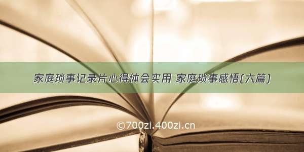 家庭琐事记录片心得体会实用 家庭琐事感悟(六篇)