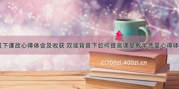 双减背景下课改心得体会及收获 双减背景下如何提高课堂教学质量心得体会(二篇)