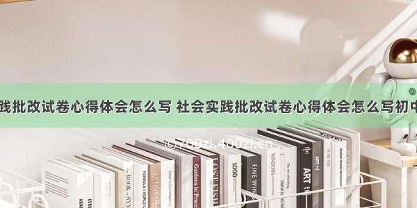 社会实践批改试卷心得体会怎么写 社会实践批改试卷心得体会怎么写初中(六篇)