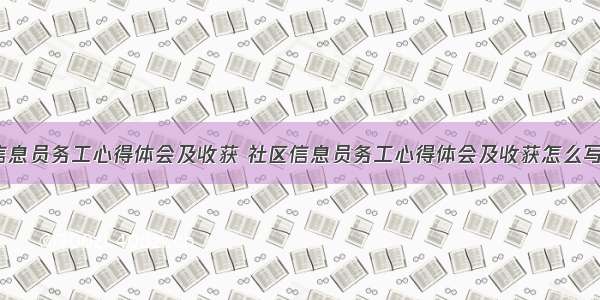 社区信息员务工心得体会及收获 社区信息员务工心得体会及收获怎么写(8篇)