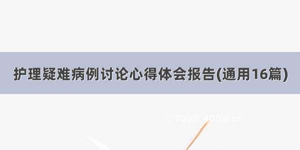 护理疑难病例讨论心得体会报告(通用16篇)