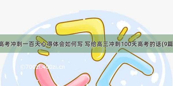 高考冲刺一百天心得体会如何写 写给高三冲刺100天高考的话(9篇)