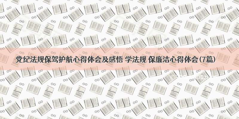 党纪法规保驾护航心得体会及感悟 学法规 保廉洁心得体会(7篇)