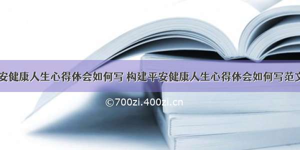 构建平安健康人生心得体会如何写 构建平安健康人生心得体会如何写范文(三篇)