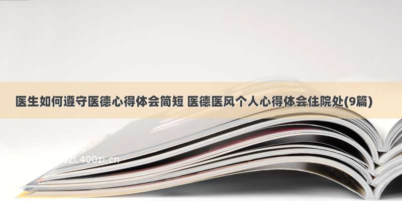 医生如何遵守医德心得体会简短 医德医风个人心得体会住院处(9篇)