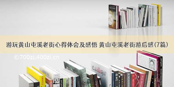 游玩黄山屯溪老街心得体会及感悟 黄山屯溪老街游后感(7篇)