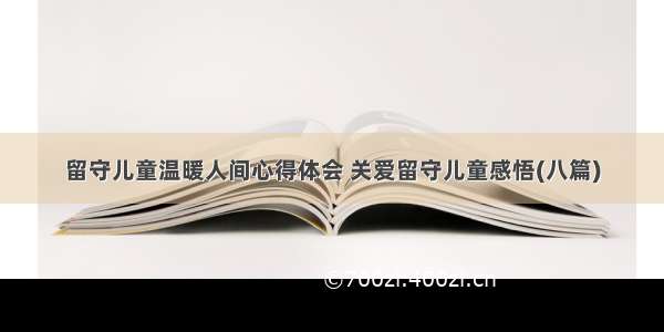 留守儿童温暖人间心得体会 关爱留守儿童感悟(八篇)