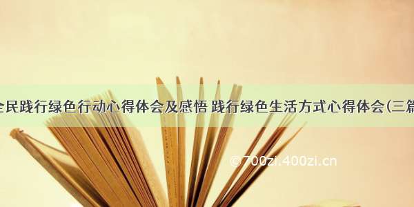 全民践行绿色行动心得体会及感悟 践行绿色生活方式心得体会(三篇)