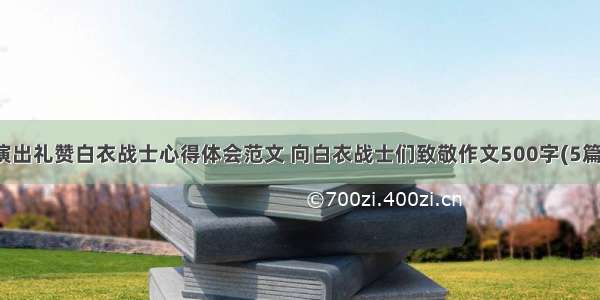 演出礼赞白衣战士心得体会范文 向白衣战士们致敬作文500字(5篇)