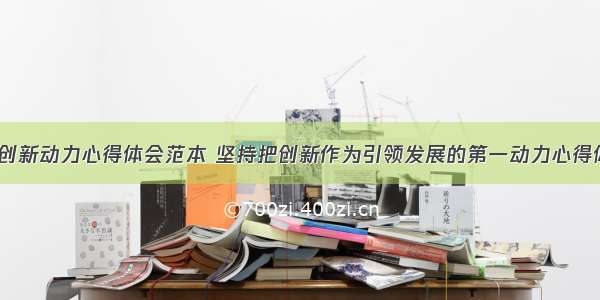 全面激发创新动力心得体会范本 坚持把创新作为引领发展的第一动力心得体会(7篇)