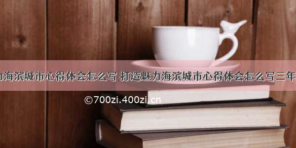 打造魅力海滨城市心得体会怎么写 打造魅力海滨城市心得体会怎么写三年级(六篇)