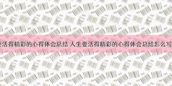 人生要活得精彩的心得体会总结 人生要活得精彩的心得体会总结怎么写(六篇)