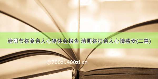 清明节祭奠亲人心得体会报告 清明祭扫亲人心情感受(二篇)