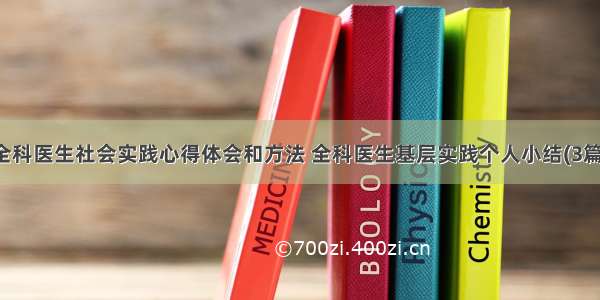 全科医生社会实践心得体会和方法 全科医生基层实践个人小结(3篇)