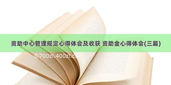 资助中心管理规定心得体会及收获 资助金心得体会(三篇)