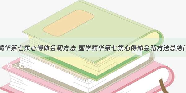 国学精华第七集心得体会和方法 国学精华第七集心得体会和方法总结(九篇)