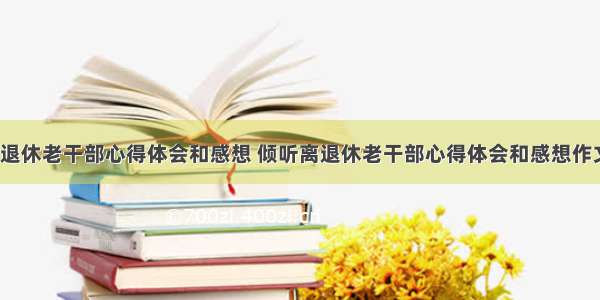 倾听离退休老干部心得体会和感想 倾听离退休老干部心得体会和感想作文(3篇)