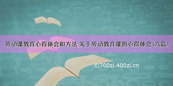 劳动课教育心得体会和方法 关于劳动教育课的心得体会(六篇)