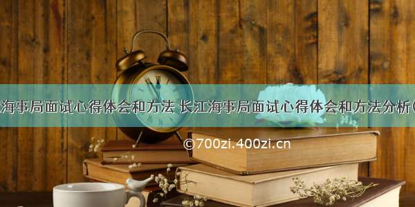 长江海事局面试心得体会和方法 长江海事局面试心得体会和方法分析(8篇)