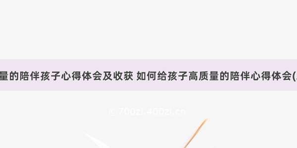 高质量的陪伴孩子心得体会及收获 如何给孩子高质量的陪伴心得体会(二篇)