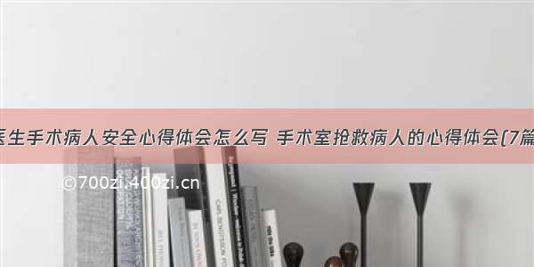 医生手术病人安全心得体会怎么写 手术室抢救病人的心得体会(7篇)